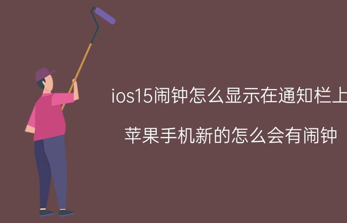 ios15闹钟怎么显示在通知栏上 苹果手机新的怎么会有闹钟？